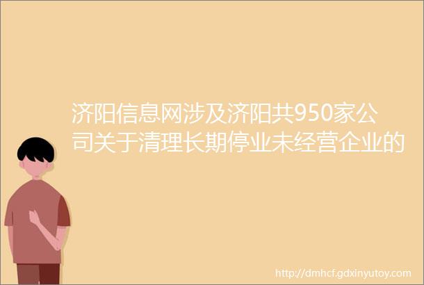 济阳信息网涉及济阳共950家公司关于清理长期停业未经营企业的公告